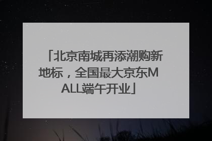 北京南城再添潮购新地标，全国最大京东MALL端午开业
