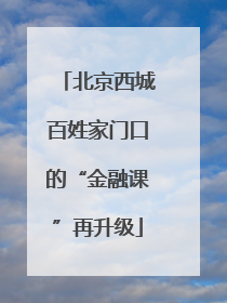北京西城百姓家门口的“金融课”再升级