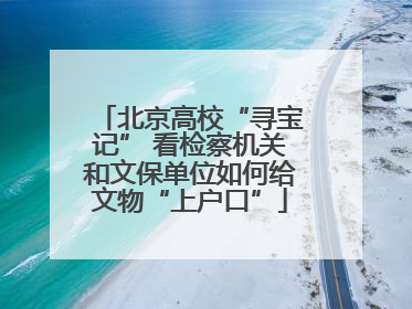 北京高校“寻宝记” 看检察机关和文保单位如何给文物“上户口”