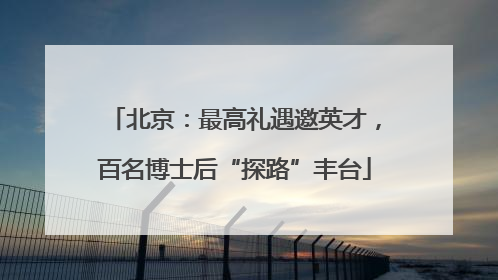 北京：最高礼遇邀英才，百名博士后“探路”丰台