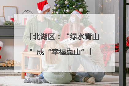 北湖区：“绿水青山”成“幸福靠山”