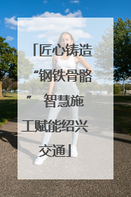 匠心铸造“钢铁骨骼” 智慧施工赋能绍兴交通
