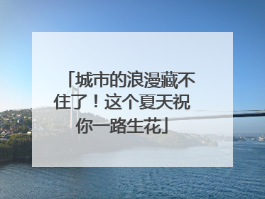 城市的浪漫藏不住了！这个夏天祝你一路生花