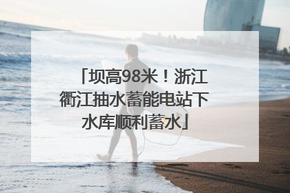 坝高98米！浙江衢江抽水蓄能电站下水库顺利蓄水