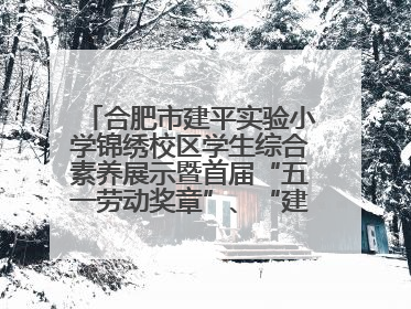 合肥市建平实验小学锦绣校区学生综合素养展示暨首届“五一劳动奖章”、“建平之星”颁奖典礼圆满举办