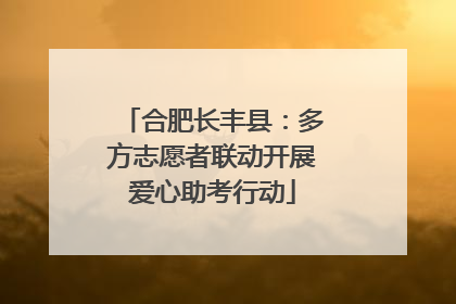 合肥长丰县：多方志愿者联动开展爱心助考行动