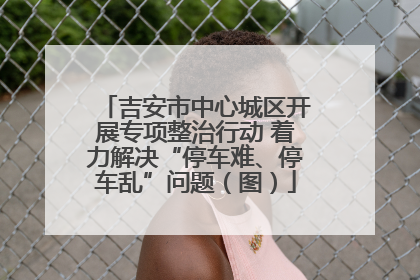 吉安市中心城区开展专项整治行动 着力解决“停车难、停车乱”问题（图）