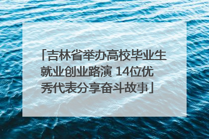 吉林省举办高校毕业生就业创业路演 14位优秀代表分享奋斗故事