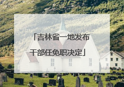 吉林省一地发布干部任免职决定