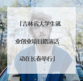 吉林省大学生就业创业项目路演活动在长春举行