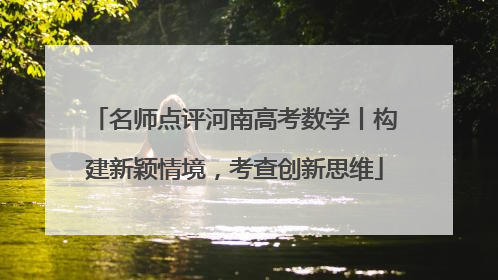 名师点评河南高考数学丨构建新颖情境，考查创新思维