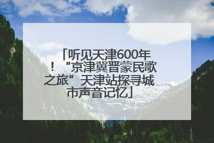 听见天津600年！“京津冀晋蒙民歌之旅”天津站探寻城市声音记忆