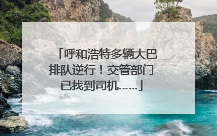 呼和浩特多辆大巴排队逆行！交管部门已找到司机……
