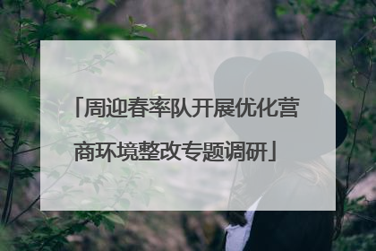 周迎春率队开展优化营商环境整改专题调研