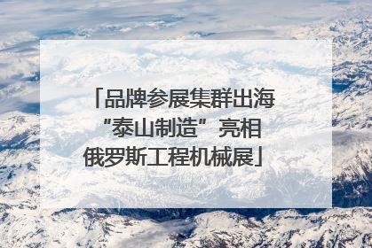 品牌参展集群出海 “泰山制造”亮相俄罗斯工程机械展