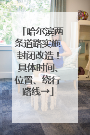 哈尔滨两条道路实施封闭改造！具体时间、位置、绕行路线→