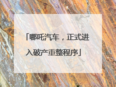 哪吒汽车，正式进入破产重整程序