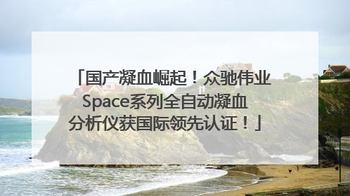 国产凝血崛起！众驰伟业Space系列全自动凝血分析仪获国际领先认证！