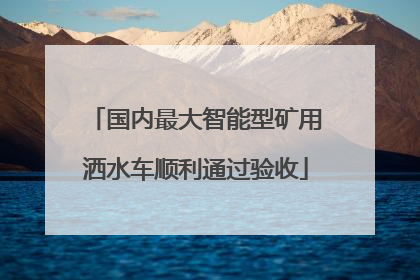 国内最大智能型矿用洒水车顺利通过验收