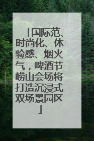 国际范、时尚化、体验感、烟火气，啤酒节崂山会场将打造沉浸式双场景园区