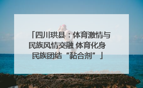 四川珙县：体育激情与民族风情交融 体育化身民族团结“黏合剂”