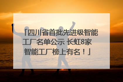 四川省首批先进级智能工厂名单公示 长虹8家智能工厂榜上有名！