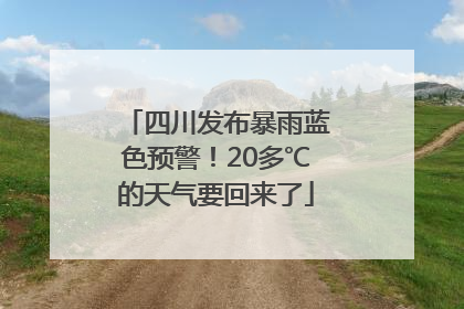 四川发布暴雨蓝色预警！20多℃的天气要回来了