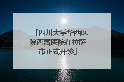 四川大学华西医院西藏医院在拉萨市正式开诊