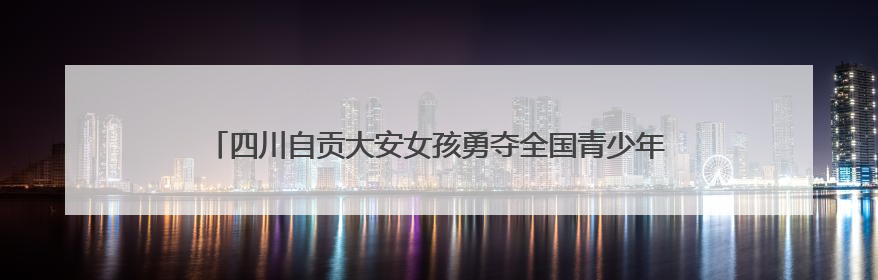 四川自贡大安女孩勇夺全国青少年跆拳道冠军 获国青队集训资格