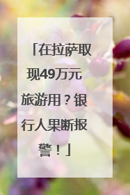 在拉萨取现49万元旅游用？银行人果断报警！