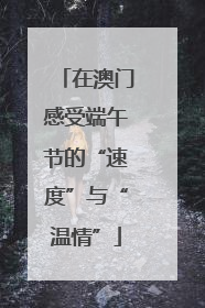 在澳门感受端午节的“速度”与“温情”