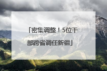 密集调整！5位干部跨省调任新疆