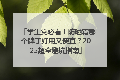 学生党必看！防晒霜哪个牌子好用又便宜？2025超全避坑指南