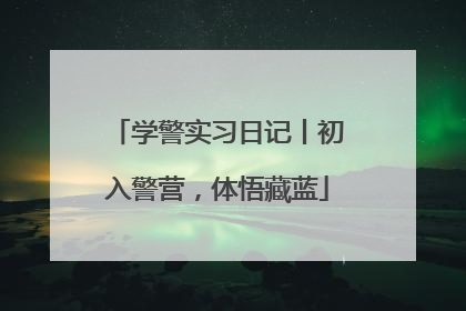 学警实习日记丨初入警营，体悟藏蓝