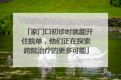 家门口初诊时就能开住院单，他们正在探索跨院治疗的更多可能