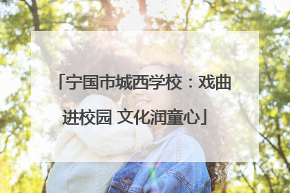 宁国市城西学校：戏曲进校园 文化润童心
