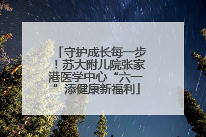 守护成长每一步！苏大附儿院张家港医学中心“六一”添健康新福利