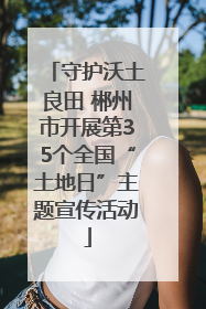 守护沃土良田 郴州市开展第35个全国“土地日”主题宣传活动