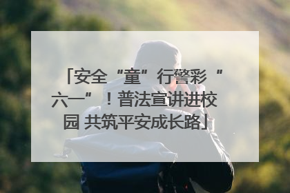 安全“童”行警彩“六一”！普法宣讲进校园 共筑平安成长路