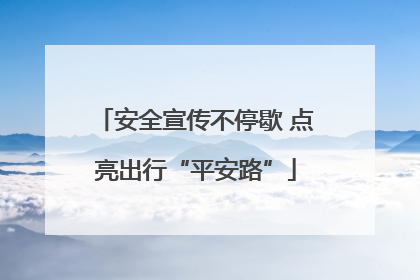 安全宣传不停歇 点亮出行“平安路”