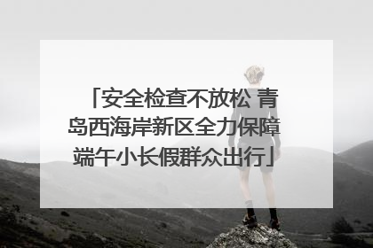 安全检查不放松 青岛西海岸新区全力保障端午小长假群众出行