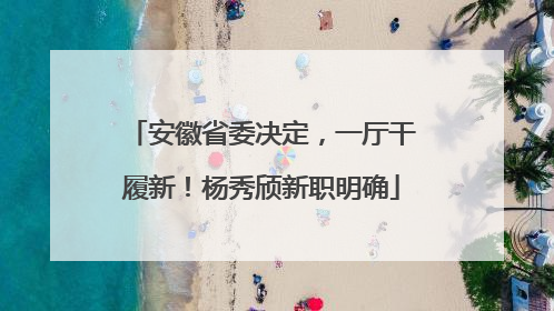 安徽省委决定，一厅干履新！杨秀颀新职明确