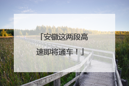 安徽这两段高速即将通车！