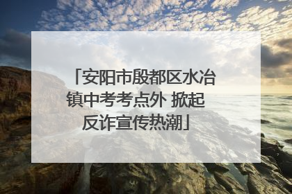 安阳市殷都区水冶镇中考考点外 掀起反诈宣传热潮