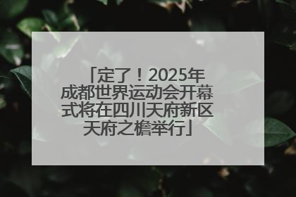 定了！2025年成都世界运动会开幕式将在四川天府新区天府之檐举行
