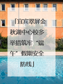 宜宾翠屏金秋湖中心校多举措筑牢“端午”假期安全防线