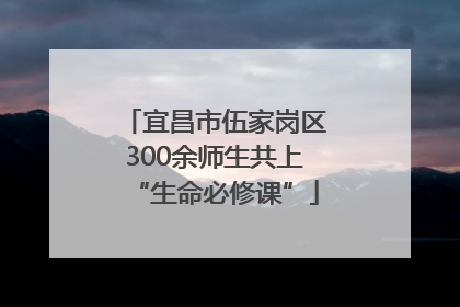 宜昌市伍家岗区300余师生共上“生命必修课”