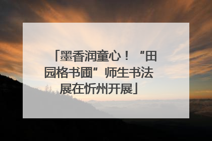 墨香润童心！“田园格书圃”师生书法展在忻州开展