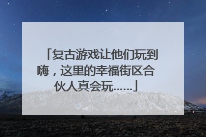 复古游戏让他们玩到嗨，这里的幸福街区合伙人真会玩……