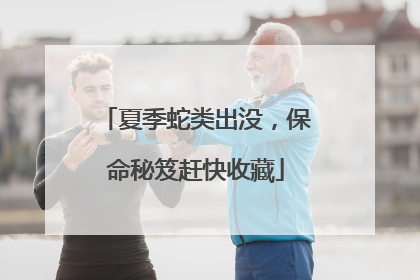 夏季蛇类出没，保命秘笈赶快收藏
